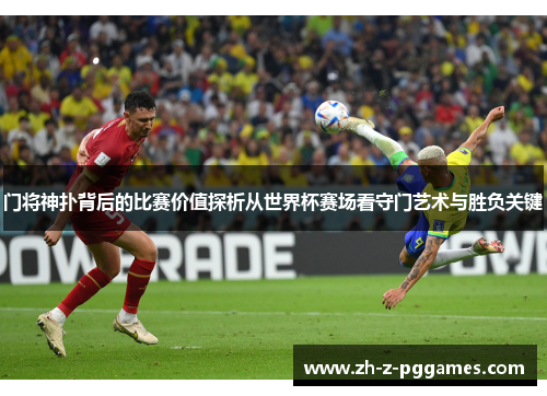 门将神扑背后的比赛价值探析从世界杯赛场看守门艺术与胜负关键