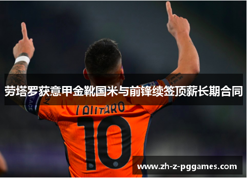 劳塔罗获意甲金靴国米与前锋续签顶薪长期合同 劳塔罗获意甲金靴国米与前锋续签顶薪长期合同