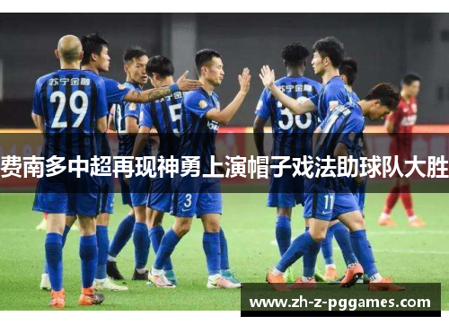 费南多中超再现神勇上演帽子戏法助球队大胜 费南多中超再现神勇上演帽子戏法助球队大胜