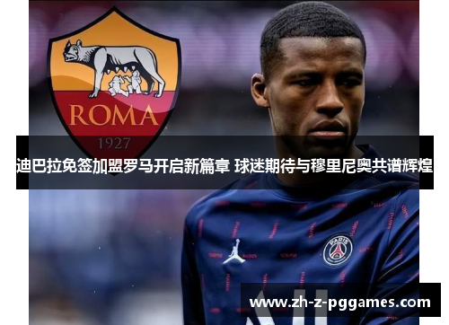 迪巴拉免签加盟罗马开启新篇章 球迷期待与穆里尼奥共谱辉煌 迪巴拉免签加盟罗马开启新篇章 球迷期待与穆里尼奥共谱辉煌