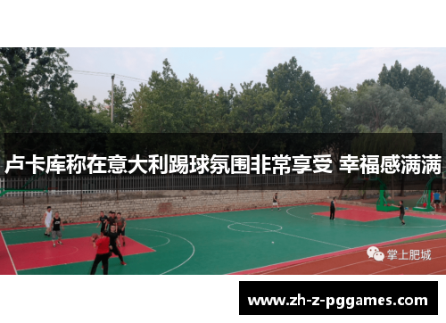 卢卡库称在意大利踢球氛围非常享受 幸福感满满 卢卡库称在意大利踢球氛围非常享受 幸福感满满