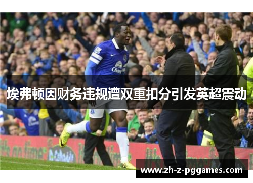 埃弗顿因财务违规遭双重扣分引发英超震动