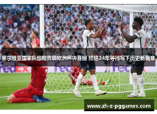 塞尔维亚国家队惊险晋级欧洲杯决赛圈 终结24年等待写下历史新篇章