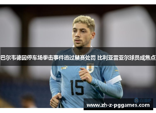 巴尔韦德因停车场拳击事件逃过禁赛处罚 比利亚雷亚尔球员成焦点