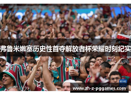 弗鲁米嫩塞历史性首夺解放者杯荣耀时刻纪实
