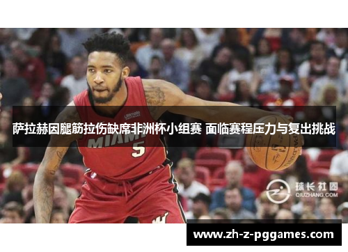 萨拉赫因腿筋拉伤缺席非洲杯小组赛 面临赛程压力与复出挑战