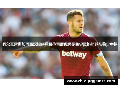 阿尔瓦雷斯加盟西汉姆联后腰位置展现强硬防守风格助球队稳定中场