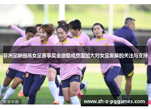 非洲足联提高女足赛事奖金激励成员国加大对女足发展的关注与支持
