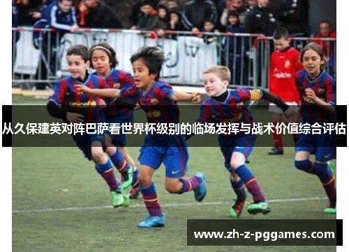 从久保建英对阵巴萨看世界杯级别的临场发挥与战术价值综合评估
