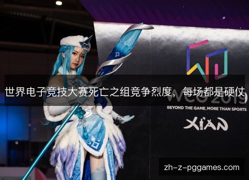 世界电子竞技大赛死亡之组竞争烈度,每场都是硬仗 世界电子竞技大赛死亡之组竞争烈度,每场都是硬仗
