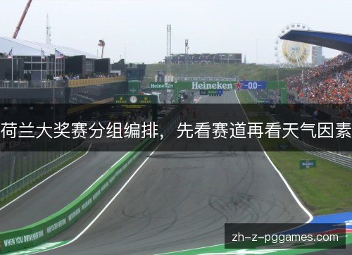 荷兰大奖赛分组编排,先看赛道再看天气因素 荷兰大奖赛分组编排,先看赛道再看天气因素