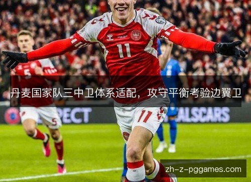 丹麦国家队三中卫体系适配,攻守平衡考验边翼卫 丹麦国家队三中卫体系适配,攻守平衡考验边翼卫