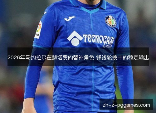 2026年马约拉尔在赫塔费的替补角色 锋线轮换中的稳定输出 2026年马约拉尔在赫塔费的替补角色 锋线轮换中的稳定输出